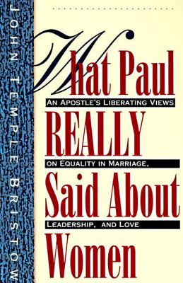 Cover Image for What Paul Really Said about Women: The Apostle's Liberating Views on Equality in Marriage, Leadership, and Love -- John T. Bristow, Paperback