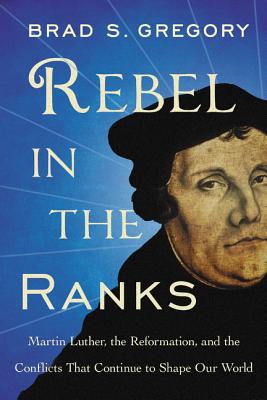 Cover Image for Rebel in the Ranks: Martin Luther, the Reformation, and the Conflicts That Continue to Shape Our World -- Brad S. Gregory, Paperback