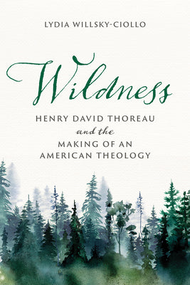 Wildness: Henry David Thoreau and the Making of an American Theology -- Lydia Willsky-Ciollo, Hardcover