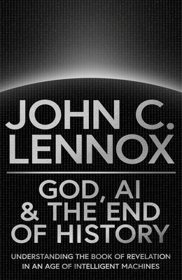 Cover Image for God, AI and the End of History: Understanding the Book of Revelation in an Age of Intelligent Machines -- John C. Lennox, Hardcover