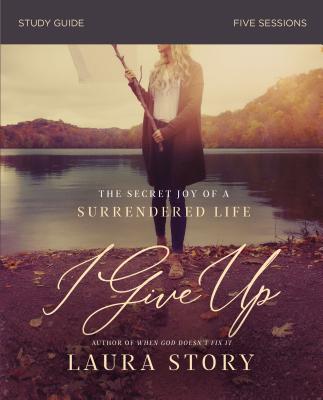 Cover Image for I Give Up Bible Study Guide: The Secret Joy of a Surrendered Life -- Laura Story, Paperback