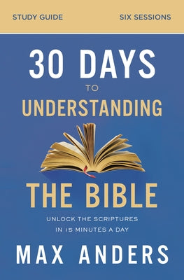 Cover Image for 30 Days to Understanding the Bible Study Guide: Unlock the Scriptures in 15 Minutes a Day -- Max Anders, Paperback
