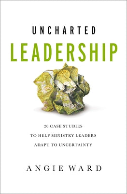 Uncharted Leadership: 20 Case Studies to Help Ministry Leaders Adapt to Uncertainty -- Angie Ward, Paperback