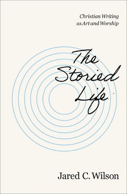 Cover Image for The Storied Life: Christian Writing as Art and Worship -- Jared C. Wilson, Paperback