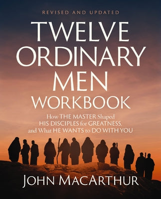 Twelve Ordinary Men Workbook, Revised and Updated: How Jesus Shaped His Disciples for Greatness and What He Wants to Do with You -- John F. MacArthur, Paperback