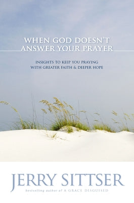 Cover Image for The When God Doesn't Answer Your Prayer: Insights to Keep You Praying with Greater Faith & Deeper Hope -- Jerry L. Sittser, Paperback
