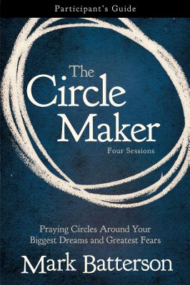 Cover Image for The Circle Maker Bible Study Participant's Guide: Praying Circles Around Your Biggest Dreams and Greatest Fears -- Mark Batterson, Paperback