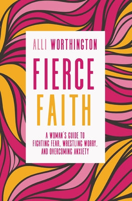 Cover Image for Fierce Faith: A Woman's Guide to Fighting Fear, Wrestling Worry, and Overcoming Anxiety -- Alli Worthington, Paperback