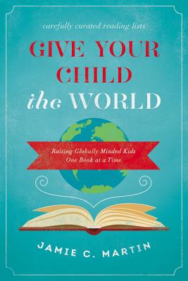 Cover Image for Give Your Child the World: Raising Globally Minded Kids One Book at a Time -- Jamie C. Martin, Paperback