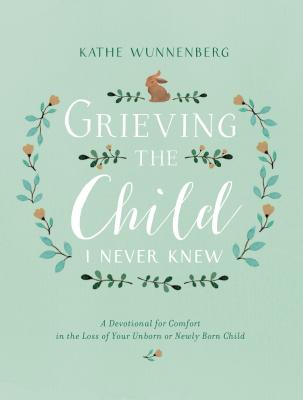 Cover Image for Grieving the Child I Never Knew: A Devotional for Comfort in the Loss of Your Unborn or Newly Born Child -- Kathe Wunnenberg, Hardcover