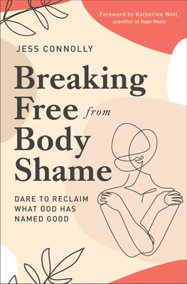 Cover Image for Breaking Free from Body Shame: Dare to Reclaim What God Has Named Good -- Jess Connolly, Paperback
