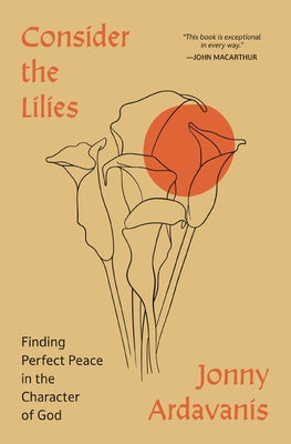 Cover Image for Consider the Lilies: Finding Perfect Peace in the Character of God -- Jonny Ardavanis, Paperback