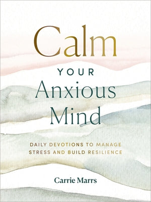 Cover Image for Calm Your Anxious Mind: Daily Devotions to Manage Stress and Build Resilience (a 365-Day Devotional to Help You Embrace Peace and Wellness and Leave B -- Carrie Marrs, Hardcover
