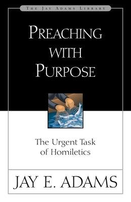 Preaching with Purpose: The Urgent Task of Homiletics -- Jay E. Adams, Paperback