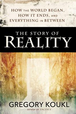 Cover Image for The Story of Reality: How the World Began, How It Ends, and Everything Important That Happens in Between -- Gregory Koukl, Paperback