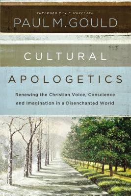 Cover Image for Cultural Apologetics: Renewing the Christian Voice, Conscience, and Imagination in a Disenchanted World -- Paul M. Gould, Paperback