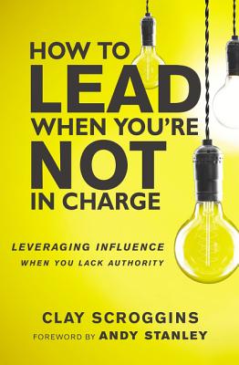 Cover Image for How to Lead When You're Not in Charge: Leveraging Influence When You Lack Authority -- Clay Scroggins, Hardcover