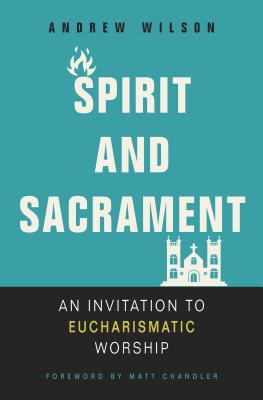 Cover Image for Spirit and Sacrament: An Invitation to Eucharismatic Worship -- Andrew Wilson, Paperback