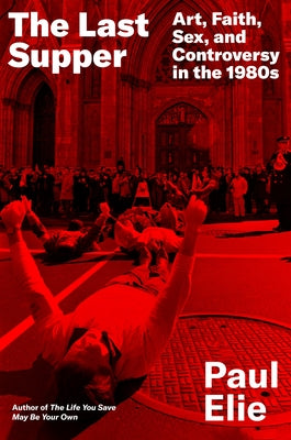 Cover Image for The Last Supper: Art, Faith, Sex, and Controversy in the 1980s -- Paul Elie, Hardcover