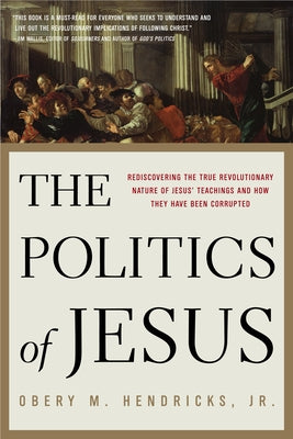 Cover Image for The Politics of Jesus: Rediscovering the True Revolutionary Nature of the Teachings of Jesus and How They Have Been Corrupted -- Obery M. Hendricks, Paperback