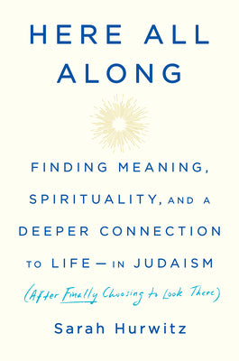 Cover Image for Here All Along: Finding Meaning, Spirituality, and a Deeper Connection to Life--In Judaism (After Finally Choosing to Look There) -- Sarah Hurwitz, Hardcover