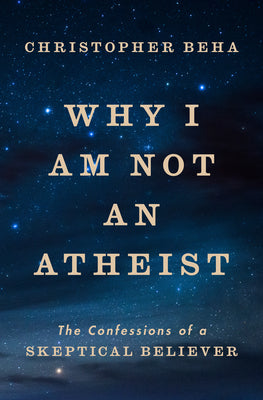 Cover Image for Why I Am Not an Atheist: The Confessions of a Skeptical Believer -- Christopher Beha, Hardcover