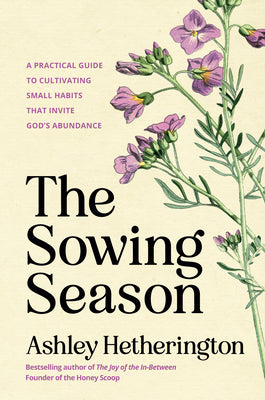 The Sowing Season: A Practical Guide to Cultivating Small Habits That Invite God's Abundance -- Ashley Hetherington, Hardcover