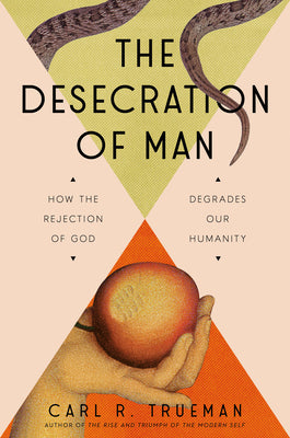 The Desecration of Man: How the Rejection of God Degrades Our Humanity -- Carl Trueman, Hardcover