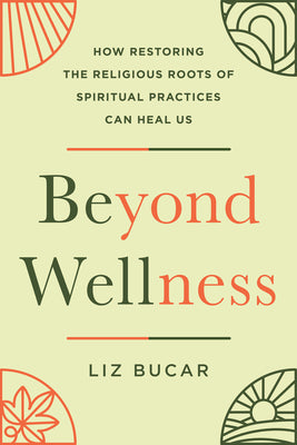 Beyond Wellness: How Restoring the Religious Roots of Spiritual Practices Can Heal Us -- Liz Bucar, Hardcover