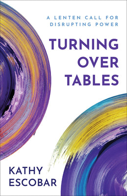 Cover Image for Turning Over Tables: A Lenten Call for Disrupting Power -- Kathy Escobar, Paperback