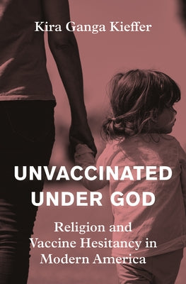 Cover Image for Unvaccinated Under God: Religion and Vaccine Hesitancy in Modern America -- Kira Ganga Kieffer, Hardcover