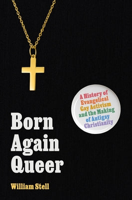 Cover Image for Born Again Queer: A History of Evangelical Gay Activism and the Making of Antigay Christianity -- William Stell, Hardcover