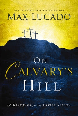 Cover Image for On Calvary's Hill: 40 Readings for the Easter Season (a 40-Day Lent Devotional) - The Perfect Christian Gift for Lent and Easter -- Max Lucado, Hardcover