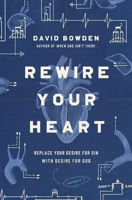 Cover Image for Rewire Your Heart: Replace Your Desire for Sin with Desire for God -- David Bowden, Paperback