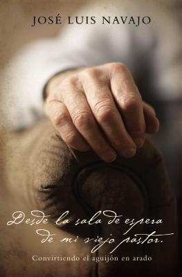 Cover Image for Desde La Sala de Espera de Mi Viejo Pastor: Convirtiendo El Aguijón En Arado -- José Luis Navajo, Paperback
