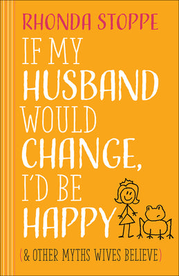 Cover Image for If My Husband Would Change, I'd Be Happy: And Other Myths Wives Believe -- Rhonda Stoppe, Paperback