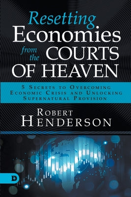 Cover Image for Resetting Economies from the Courts of Heaven: 5 Secrets to Overcoming Economic Crisis and Unlocking Supernatural Provision -- Robert Henderson, Paperback