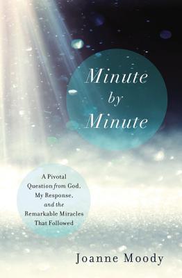 Cover Image for Minute by Minute: A Pivotal Question from God, My Response, and the Remarkable Miracles That Followed -- Joanne Moody, Paperback