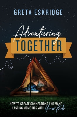 Cover Image for Adventuring Together: How to Create Connections and Make Lasting Memories with Your Kids -- Greta Eskridge, Paperback