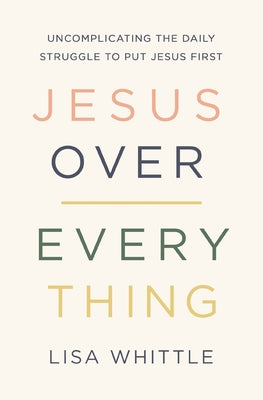 Cover Image for Jesus Over Everything: Uncomplicating the Daily Struggle to Put Jesus First -- Lisa Whittle, Paperback