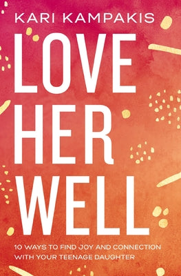 Cover Image for Love Her Well: 10 Ways to Find Joy and Connection with Your Teenage Daughter -- Kari Kampakis, Paperback