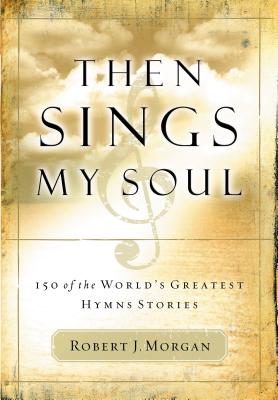 Cover Image for Then Sings My Soul: 150 of the World's Greatest Hymn Stories -- Robert J. Morgan, Paperback