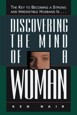 Discovering the Mind of a Woman: The Key to Becoming a Strong and Irresistable Husband Is... -- Ken Nair, Paperback