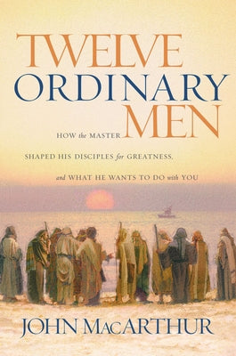 Cover Image for Twelve Ordinary Men: How the Master Shaped His Disciples for Greatness, and What He Wants to Do with You -- John F. MacArthur, Paperback
