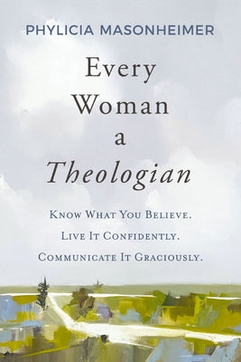 Cover Image for Every Woman a Theologian: Know What You Believe. Live It Confidently. Communicate It Graciously. -- Phylicia Masonheimer, Paperback