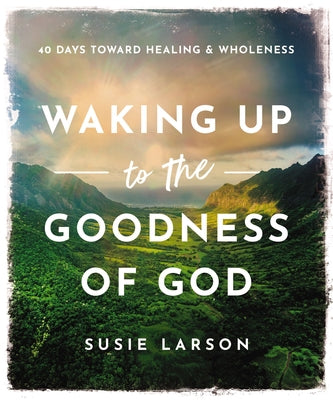 Cover Image for Waking Up to the Goodness of God: 40 Days Toward Healing and Wholeness -- Susie Larson, Hardcover