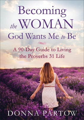 Cover Image for Becoming the Woman God Wants Me to Be: A 90-Day Guide to Living the Proverbs 31 Life -- Donna Partow, Paperback