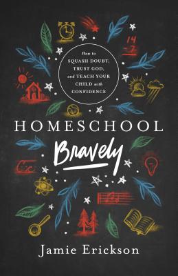 Cover Image for Homeschool Bravely: How to Squash Doubt, Trust God, and Teach Your Child with Confidence -- Jamie Erickson, Paperback