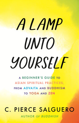 Cover Image for A Lamp Unto Yourself: A Beginner's Guide to Asian Spiritual Practices, from Advaita and Buddhism to Yoga and Zen -- C. Pierce Salguero, Hardcover