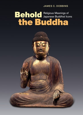 Behold the Buddha: Religious Meanings of Japanese Buddhist Icons -- James C. Dobbins, Paperback